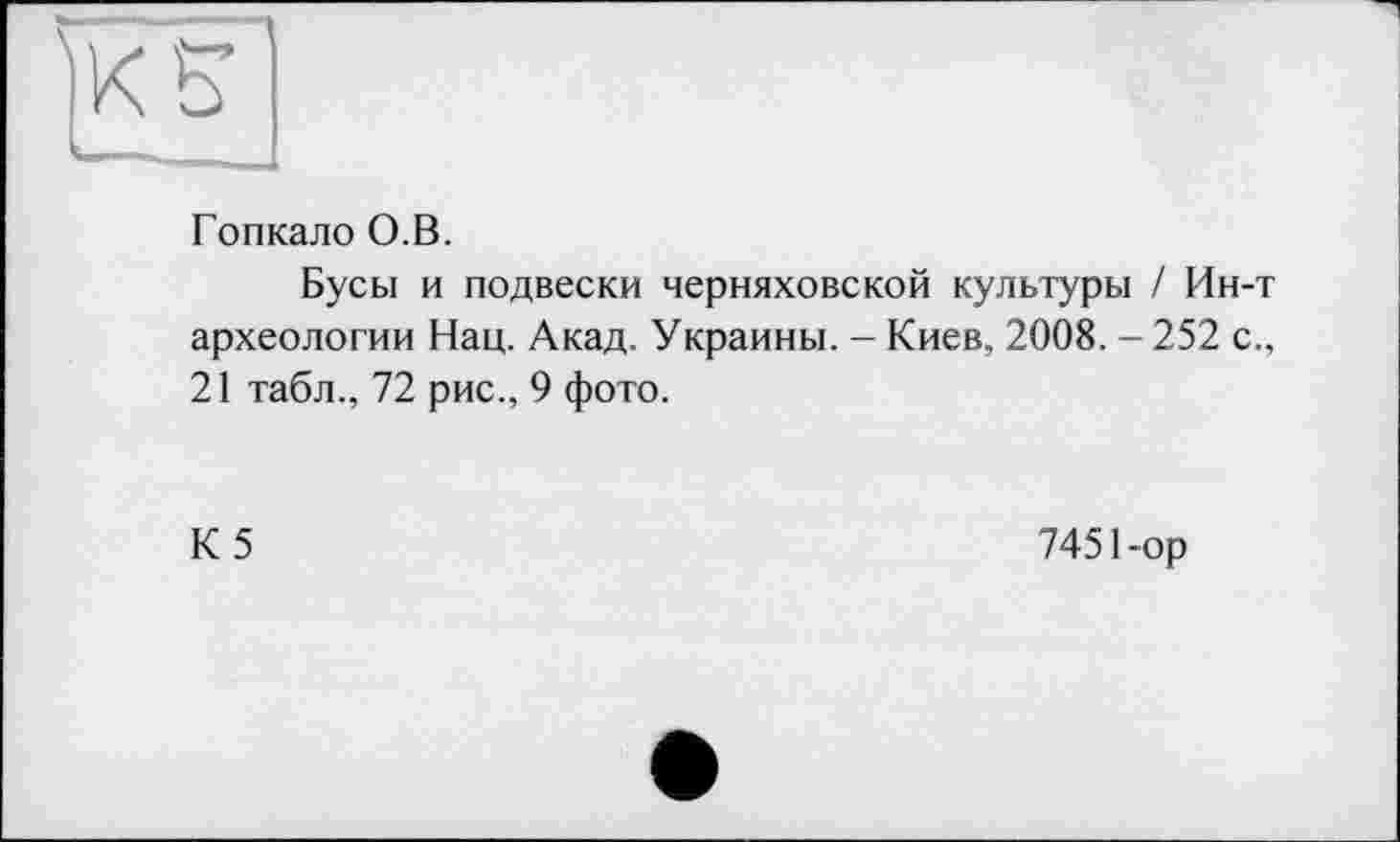 ﻿Ж S’
Гопкало О.В.
Бусы и подвески Черняховской культуры / Ин-т археологии Нац. Акад. Украины. - Киев, 2008. - 252 с., 21 табл., 72 рис., 9 фото.
К5
7451-ор